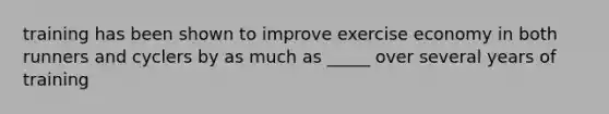 training has been shown to improve exercise economy in both runners and cyclers by as much as _____ over several years of training