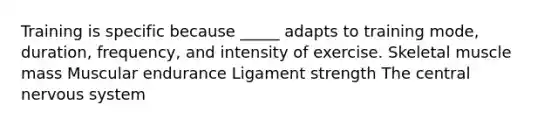 Training is specific because _____ adapts to training mode, duration, frequency, and intensity of exercise. Skeletal muscle mass Muscular endurance Ligament strength The central nervous system