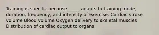 Training is specific because _____ adapts to training mode, duration, frequency, and intensity of exercise. Cardiac stroke volume Blood volume Oxygen delivery to skeletal muscles Distribution of cardiac output to organs