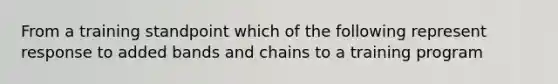 From a training standpoint which of the following represent response to added bands and chains to a training program