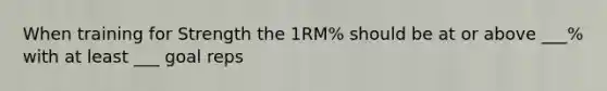 When training for Strength the 1RM% should be at or above ___% with at least ___ goal reps