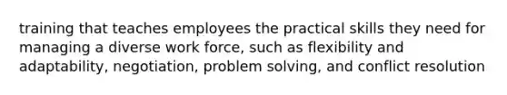 training that teaches employees the practical skills they need for managing a diverse work force, such as flexibility and adaptability, negotiation, problem solving, and conflict resolution