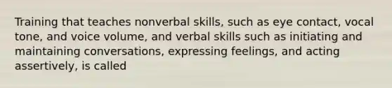 Training that teaches nonverbal skills, such as eye contact, vocal tone, and voice volume, and verbal skills such as initiating and maintaining conversations, expressing feelings, and acting assertively, is called