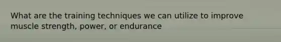 What are the training techniques we can utilize to improve muscle strength, power, or endurance