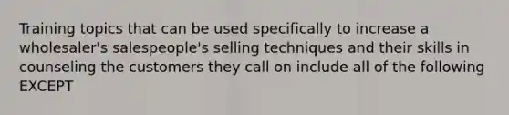 Training topics that can be used specifically to increase a wholesaler's salespeople's selling techniques and their skills in counseling the customers they call on include all of the following EXCEPT