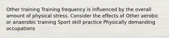 Other training Training frequency is influenced by the overall amount of physical stress. Consider the effects of Other aerobic or anaerobic training Sport skill practice Physically demanding occupations