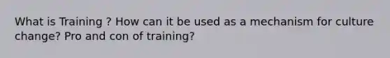 What is Training ? How can it be used as a mechanism for culture change? Pro and con of training?