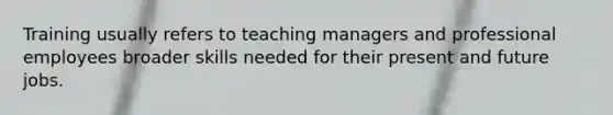 Training usually refers to teaching managers and professional employees broader skills needed for their present and future jobs.