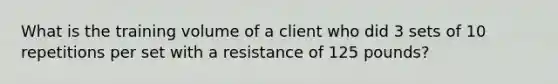 What is the training volume of a client who did 3 sets of 10 repetitions per set with a resistance of 125 pounds?