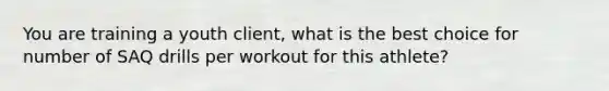 You are training a youth client, what is the best choice for number of SAQ drills per workout for this athlete?