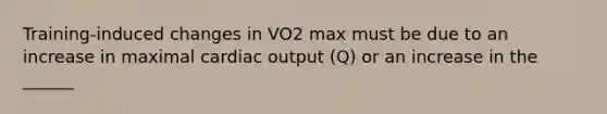 Training-induced changes in VO2 max must be due to an increase in maximal cardiac output (Q) or an increase in the ______