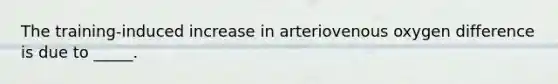 The training-induced increase in arteriovenous oxygen difference is due to _____.