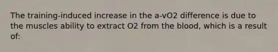 The training-induced increase in the a-vO2 difference is due to the muscles ability to extract O2 from the blood, which is a result of: