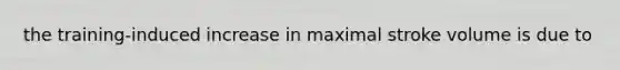 the training-induced increase in maximal stroke volume is due to