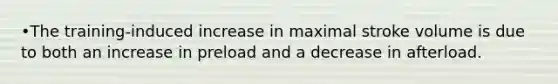 •The training-induced increase in maximal stroke volume is due to both an increase in preload and a decrease in afterload.