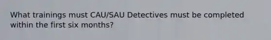 What trainings must CAU/SAU Detectives must be completed within the first six months?