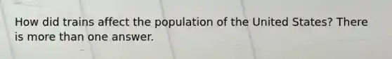 How did trains affect the population of the United States? There is more than one answer.