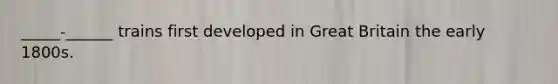 _____-______ trains first developed in Great Britain the early 1800s.