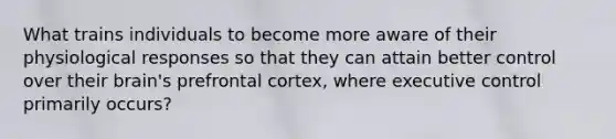 What trains individuals to become more aware of their physiological responses so that they can attain better control over their brain's prefrontal cortex, where executive control primarily occurs?