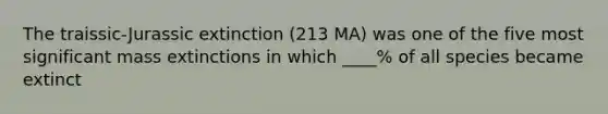 The traissic-Jurassic extinction (213 MA) was one of the five most significant mass extinctions in which ____% of all species became extinct