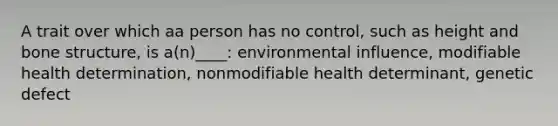 A trait over which aa person has no control, such as height and bone structure, is a(n)____: environmental influence, modifiable health determination, nonmodifiable health determinant, genetic defect