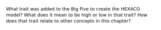 What trait was added to the Big Five to create the HEXACO model? What does it mean to be high or low in that trait? How does that trait relate to other concepts in this chapter?