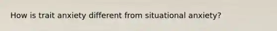 How is trait anxiety different from situational anxiety?