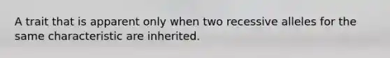 A trait that is apparent only when two recessive alleles for the same characteristic are inherited.