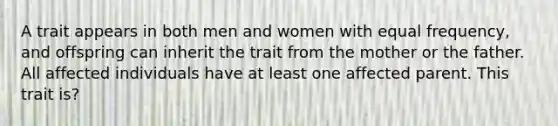 A trait appears in both men and women with equal frequency, and offspring can inherit the trait from the mother or the father. All affected individuals have at least one affected parent. This trait is?