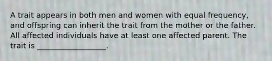 A trait appears in both men and women with equal frequency, and offspring can inherit the trait from the mother or the father. All affected individuals have at least one affected parent. The trait is __________________.