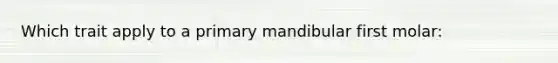 Which trait apply to a primary mandibular first molar: