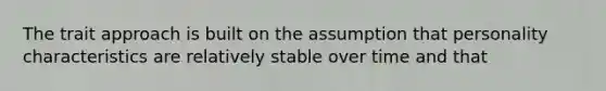 The trait approach is built on the assumption that personality characteristics are relatively stable over time and that