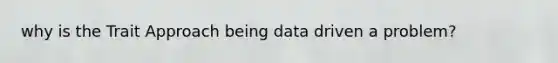 why is the Trait Approach being data driven a problem?