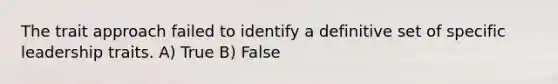 The trait approach failed to identify a definitive set of specific leadership traits. A) True B) False