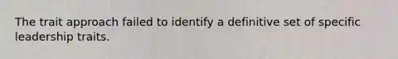 The trait approach failed to identify a definitive set of specific leadership traits.