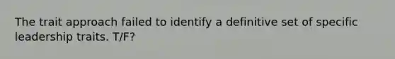 The trait approach failed to identify a definitive set of specific leadership traits. T/F?