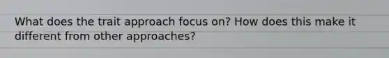 What does the trait approach focus on? How does this make it different from other approaches?