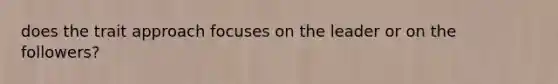 does the trait approach focuses on the leader or on the followers?