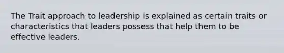 The Trait approach to leadership is explained as certain traits or characteristics that leaders possess that help them to be effective leaders.