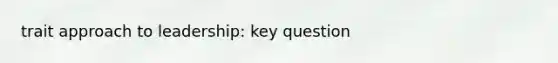 trait approach to leadership: key question