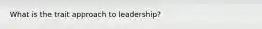 What is the trait approach to leadership?