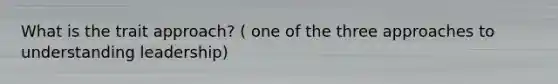 What is the trait approach? ( one of the three approaches to understanding leadership)