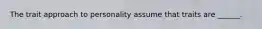 The trait approach to personality assume that traits are ______.