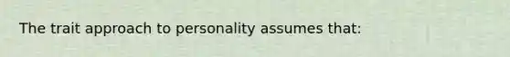 The trait approach to personality assumes that: