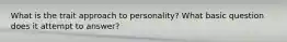 What is the trait approach to personality? What basic question does it attempt to answer?