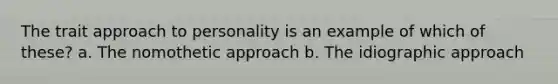 The trait approach to personality is an example of which of these? a. The nomothetic approach b. The idiographic approach