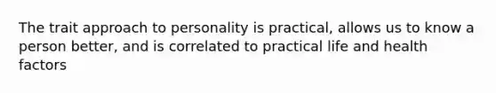 The trait approach to personality is practical, allows us to know a person better, and is correlated to practical life and health factors