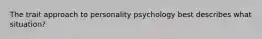 The trait approach to personality psychology best describes what situation?