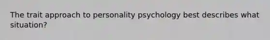 The trait approach to personality psychology best describes what situation?