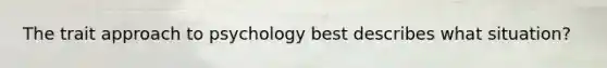 The trait approach to psychology best describes what situation?